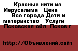 Красные нити из Иерусалима › Цена ­ 150 - Все города Дети и материнство » Услуги   . Псковская обл.,Псков г.